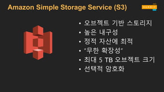 Amazon Simple Storage Service (S3)
• 오브젝트 기반 스토리지
• 높은 내구성
• 정적 자산에 최적
• “무한 확장성”
• 최대 5 TB 오브젝트 크기
• 선택적 암호화
 