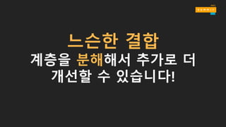느슨한 결합
계층을 분해해서 추가로 더
개선할 수 있습니다!
 