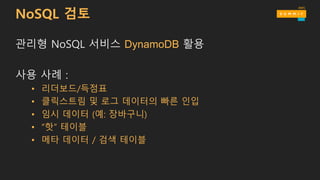 NoSQL 검토
관리형 NoSQL 서비스 DynamoDB 활용
사용 사례 :
• 리더보드/득점표
• 클릭스트림 및 로그 데이터의 빠른 인입
• 임시 데이터 (예: 장바구니)
• “핫” 테이블
• 메타 데이터 / 검색 테이블
 
