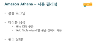 Amazon Athena – 사용 편리성
• 콘솔 로그인
• 테이블 생성
• Hive DDL 구문
• ‘Add Table wizard’를 콘솔 상에서 사용
• 쿼리 실행!
 