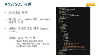 ANSI SQL 지원
• ANSI SQL 지원
• 복잡한 join, nested 쿼리, window
함수들 지원
• 복잡한 데이터 유형 지원 (arrays,
structs)
• 데이터 파티션닝 지원
• (date, time, custom keys)
• e.g., Year, Month, Day, Hour or
Customer Key, Date
 