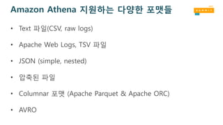 Amazon Athena 지원하는 다양한 포맷들
• Text 파일(CSV, raw logs)
• Apache Web Logs, TSV 파일
• JSON (simple, nested)
• 압축된 파일
• Columnar 포맷 (Apache Parquet & Apache ORC)
• AVRO
 