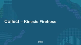 Collect – Kinesis Firehose
 