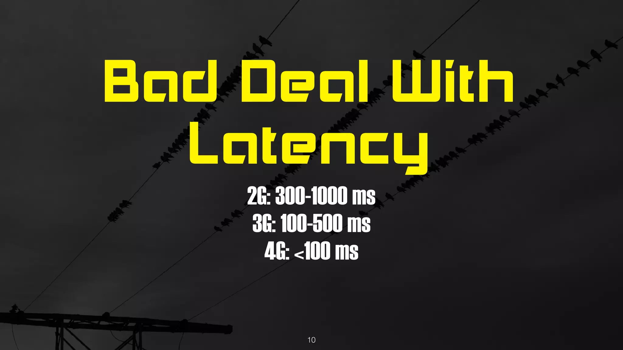 Bad Deal With
Latency
2G: 300-1000 ms 
3G: 100-500 ms 
4G: <100 ms
10
 