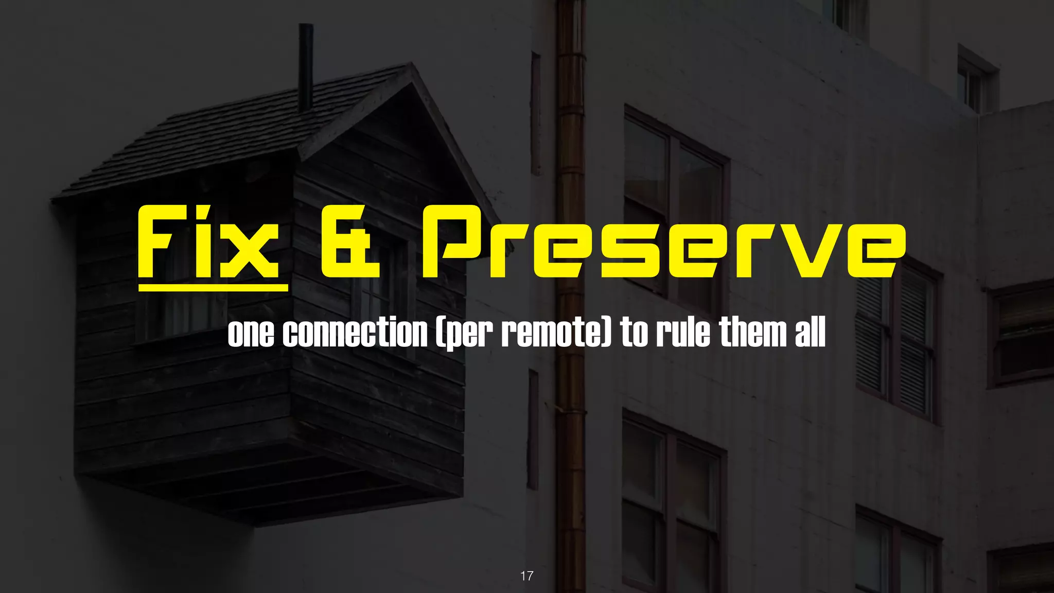 Fix & Preserve
one connection (per remote) to rule them all
17
 