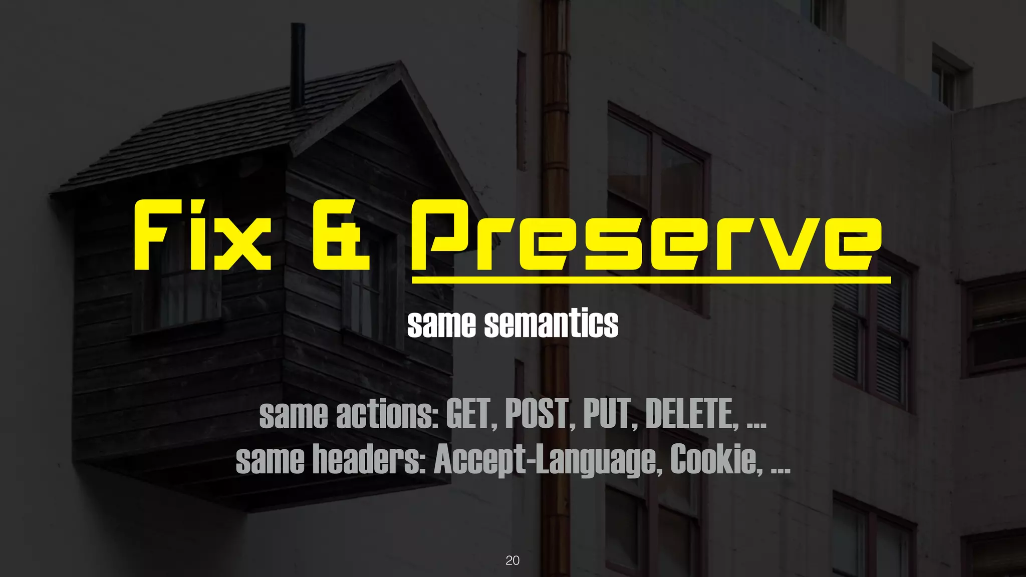 Fix & Preserve
same semantics 
same actions: GET, POST, PUT, DELETE, … 
same headers: Accept-Language, Cookie, …
20
 