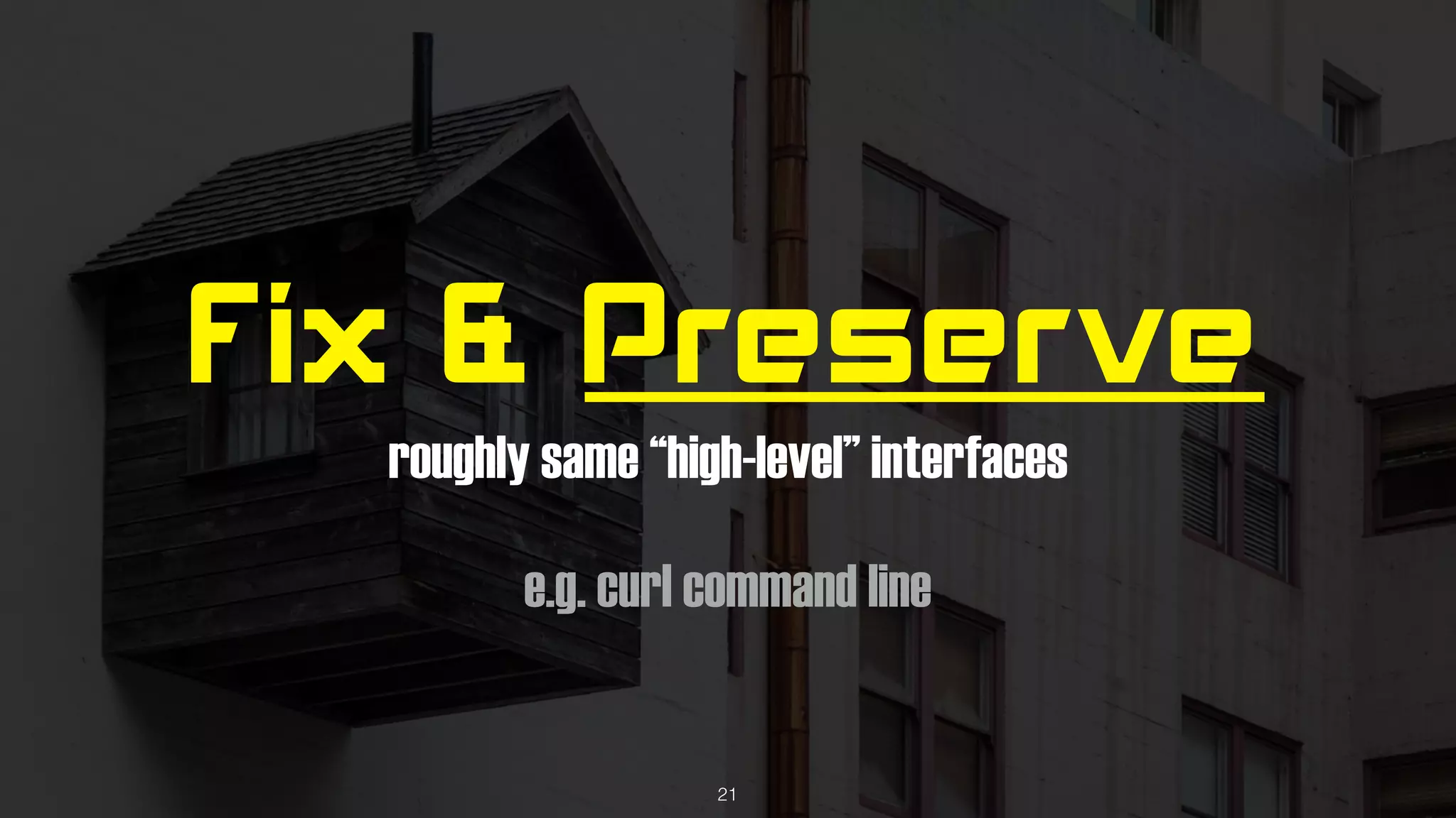 Fix & Preserve
roughly same “high-level” interfaces
e.g. curl command line
21
 