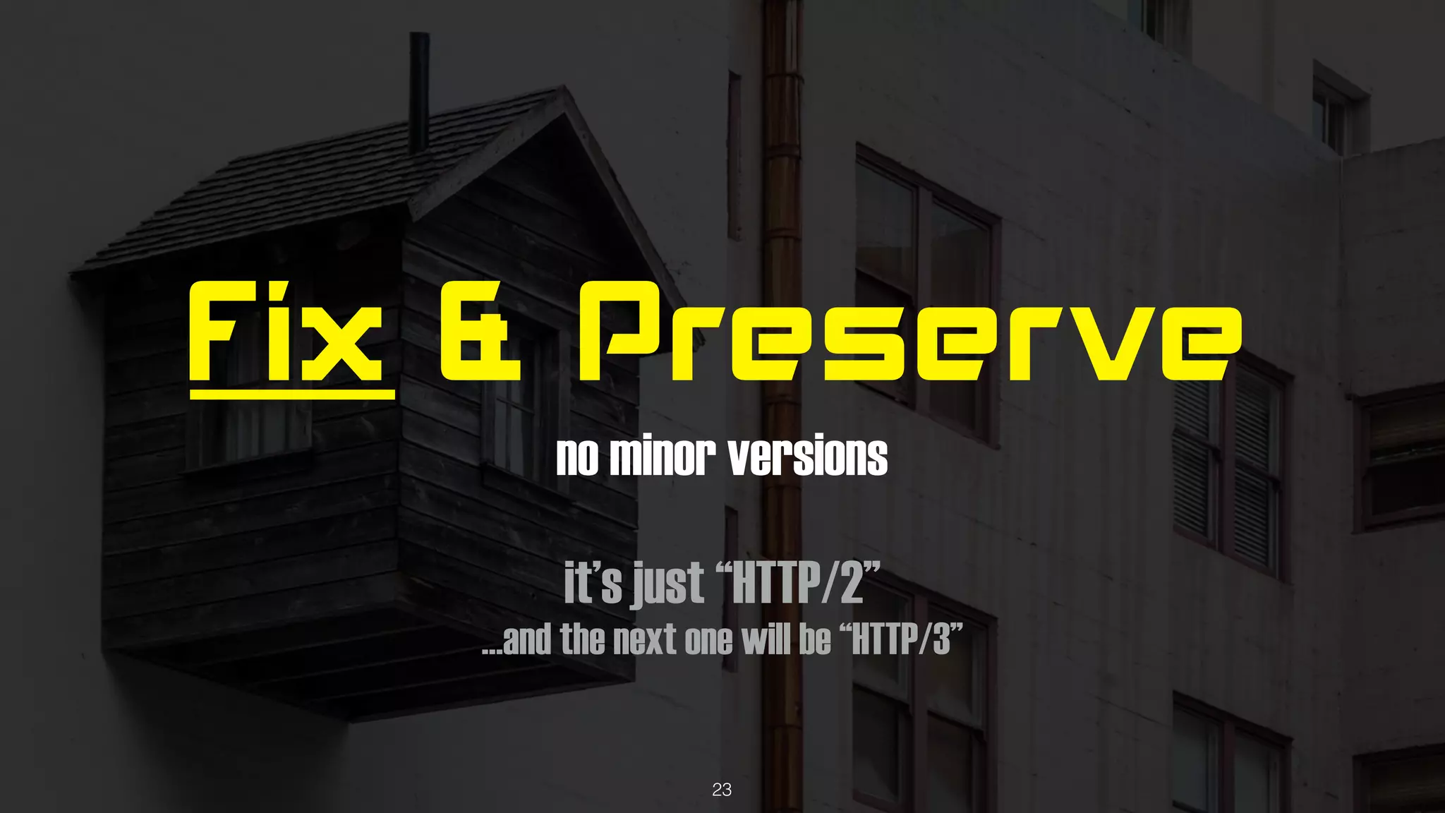 Fix & Preserve
no minor versions
it’s just “HTTP/2”
…and the next one will be “HTTP/3”
23
 
