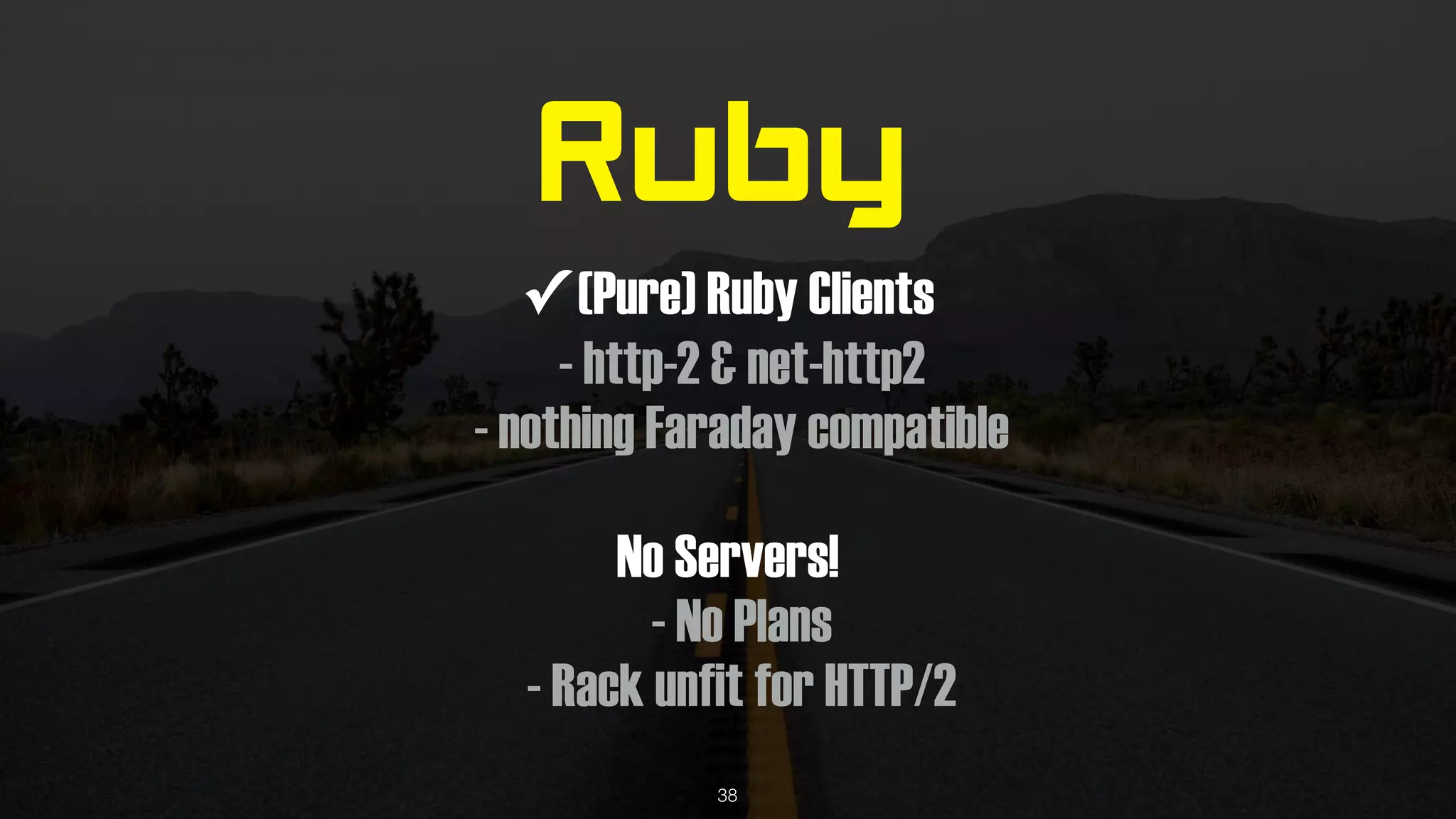 Ruby
✓ (Pure) Ruby Clients
- http-2 & net-http2
- nothing Faraday compatible
No Servers!
- No Plans
- Rack unfit for HTTP/2
38
 