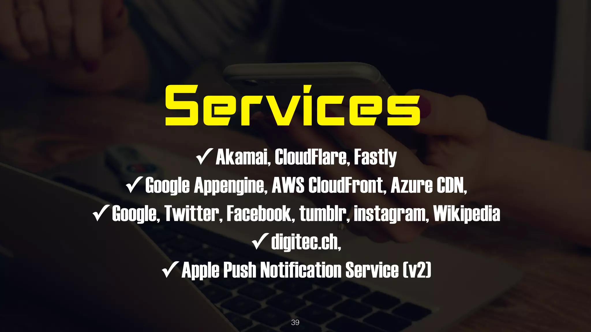 Services
✓ Akamai, CloudFlare, Fastly 
✓ Google Appengine, AWS CloudFront, Azure CDN,
✓ Google, Twitter, Facebook, tumblr, instagram, Wikipedia
✓ digitec.ch,
✓ Apple Push Notification Service (v2)
39
 