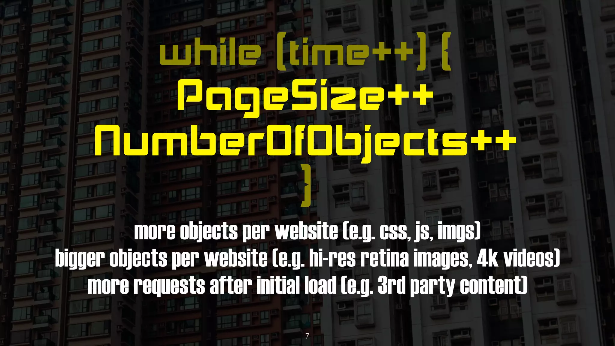 while (time++) { 
PageSize++ 
NumberOfObjects++ 
}
more objects per website (e.g. css, js, imgs) 
bigger objects per website (e.g. hi-res retina images, 4k videos)
more requests after initial load (e.g. 3rd party content)
7
 