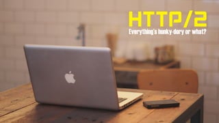 HTTP/2Everything’s hunky-dory or what?
 