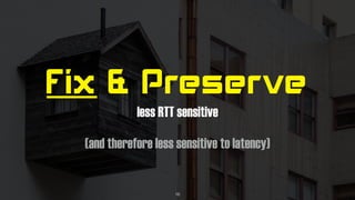 Fix & Preserve
less RTT sensitive
(and therefore less sensitive to latency)
16
 