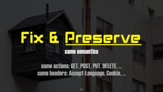 Fix & Preserve
same semantics 
same actions: GET, POST, PUT, DELETE, … 
same headers: Accept-Language, Cookie, …
20
 