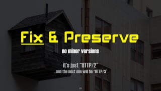 Fix & Preserve
no minor versions
it’s just “HTTP/2”
…and the next one will be “HTTP/3”
23
 