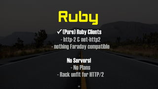 Ruby
✓ (Pure) Ruby Clients
- http-2 & net-http2
- nothing Faraday compatible
No Servers!
- No Plans
- Rack unfit for HTTP/2
38
 