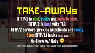 TAKE-AWAYs
HTTP/2 is real, ready and here to stay.
HTTP/2 is best with TLS.
HTTP/2 servers, proxies and clients are ready.
Stop HTTP/1.1 hacks (w/ HTTP/2).
No-Show w/ Ruby 😢
(Go is ready. Python is ready. Node is ready. Java is ready. Event .NET is ready!)
 