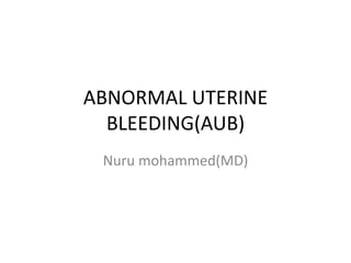 Nuru mohammed(MD)
ABNORMAL UTERINE
BLEEDING(AUB)
 