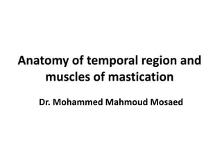 Anatomy of temporal region and
muscles of mastication
Dr. Mohammed Mahmoud Mosaed
 