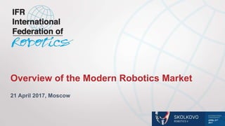 21 April 2017, Moscow
Overview of the Modern Robotics Market
 