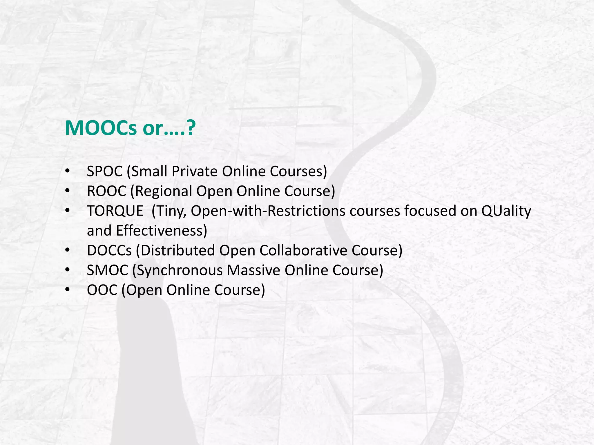 MOOCs or….?
• SPOC (Small Private Online Courses)
• ROOC (Regional Open Online Course)
• TORQUE (Tiny, Open-with-Restrictions courses focused on QUality
and Effectiveness)
• DOCCs (Distributed Open Collaborative Course)
• SMOC (Synchronous Massive Online Course)
• OOC (Open Online Course)
 