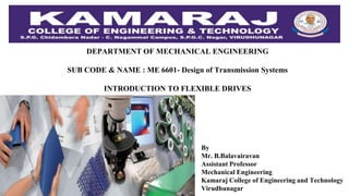 DEPARTMENT OF MECHANICAL ENGINEERING
SUB CODE & NAME : ME 6601- Design of Transmission Systems
INTRODUCTION TO FLEXIBLE DRIVES
By
Mr. B.Balavairavan
Assistant Professor
Mechanical Engineering
Kamaraj College of Engineering and Technology
Virudhunagar
 