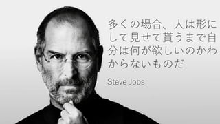多くの場合、人は形に
して見せて貰うまで自
分は何が欲しいのかわ
からないものだ
Steve Jobs
 