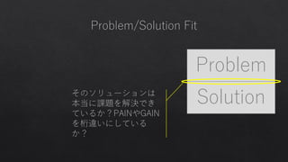 Problem
Solution
Problem
Solutionそのソリューションは
本当に課題を解決でき
ているか？PAINやGAIN
を桁違いにしている
か？
 