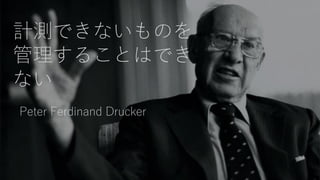 計測できないものを
管理することはでき
ない
Peter Ferdinand Drucker
 