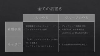 1人でやる グループでやる
新規事業
• 新規事業ディスカッションパートナー
• アイディエーション講師
• ブレンディッド 取締役 COO
• KUROMARO 新規事業担当
• Elevennines CO-DESIGN Partner
キャリア
• 「文系フリーランスって食べていける
の？」編集長
• キャリアシナリオコンサルタント
• 互助組織FreelanceNow 発起人
 