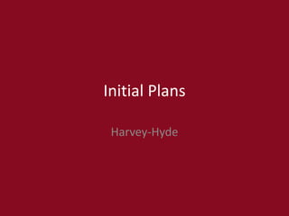 Initial Plans
Harvey-Hyde
 