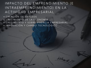 I M PA C T O D E L E M P R E N D I M I E N T O ( E
I N T R A E M P R E N D I M I E N T O ) E N L A
A C T I V I D A D E M P R E S A R I A L
• C R E A C I Ó N D E E M P L E O S
• C R E C I M I E N T O D E L A E C O N O M Í A
• C R E C I M I E N T O Y S O B R E V I V E N C I A E M P R E S A R I A L
• I N N O VA C I Ó N Y C A M B I O T E C N O L Ó G I C O
 