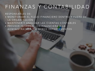 F I N A N Z A S Y C O N TA B I L I D A D
R E S P O N S A B L E S D E :
• M O N I T O R E A R E L F L U J O F I N A N C I E R O D E N T R O Y F U E R A D E
L A O R G A N I Z A C I Ó N
• M A N T E N E R Y A N A L I Z A R L A S C U E N TA S C O N TA B L E S
• P R O V E E R I N F O R M A C I Ó N F I N A N C I E R A A L A
A D M I N I S T R A C I Ó N Y A O T R O S D E PA R TA M E N T O S
 