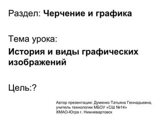 Раздел: Черчение и графика
Тема урока:
История и виды графических
изображений
Цель:?
Автор презентации: Думенко Татьяна Геннадьевна,
учитель технологии МБОУ «СШ №14»
ХМАО-Югра г. Нижневартовск
 