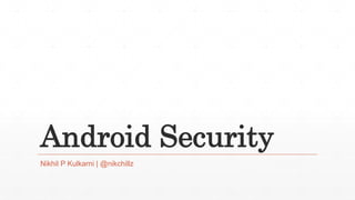 Android Security
Nikhil P Kulkarni | @nikchillz
 