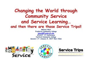 Changing the World through
Community Service
and Service Learning…
and then there are those Service Trips!!
Melissa Main
Frederick Community College
mmain@Frederick.edu
AFACCT ‘17 Conference
Harford Community College
Session 1:7: January 5, 2017 9am-10am
 