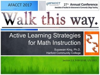 Walk This Way:
Active Learning Strategies
for Math Instruction
Supawan King, Ph.D.
Harford Community College
Section 1.9, 9:00-10:00, 1/5/2017
AFACCT 2017
 