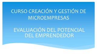 CURSO CREACIÓN Y GESTIÓN DE
MICROEMPRESAS
EVALUACIÓN DEL POTENCIAL
DEL EMPRENDEDOR
 