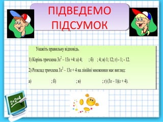 ПІДВЕДЕМО
ПІДСУМОК
ПІДВЕДЕМО
ПІДСУМОК
Укажіть правильнувідповідь.
1) Корінь тричлена 3х2
– 13х +4: а) 4; ; б) ; 4; в) 1; 12; г) -1; - 12.
2) Розклад тричлена3х2
– 13х +4 на лінійні множники має вигляд:
а) ; б) ; в) ; г) (3х – 1)(х + 4).
Укажіть правильну відповідь.
1) Корінь тричлена 3х2
– 13х +4: а) 4; ; б) ; 4; в) 1; 12; г) -1; - 12.
2) Розклад тричлена3х2
– 13х + 4 на лінійні множники має вигляд:
а) ; б) ; в) ; г) (3х – 1)(х + 4).
 
