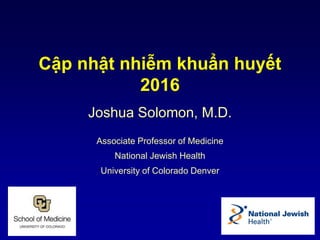 Joshua Solomon, M.D.
Associate Professor of Medicine
National Jewish Health
University of Colorado Denver
Cập nhật nhi m khu n huy t
2016
 
