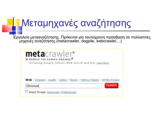 Μεταμηχανές αναζήτησης
Εργαλεία μετααναζήτησης. Πρόκειται για ταυτόχρονη πρόσβαση σε πολλαπλές
μηχανές αναζήτησης (metacrawler, dogpile, webcrawler,...)
 