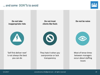 … and some DON’Ts to avoid
5/1/2017 consultorama.101@gmail.com - all rights reserved 19
Do not take
inappropriate risks
‘Sell first deliver next’
is not always the best
you can do
Do not treat
clients like fools
They hate it when you
overpromise or lack
transparency
Do not be naive
Most of tense times
between managers
occur about staffing
issues
 