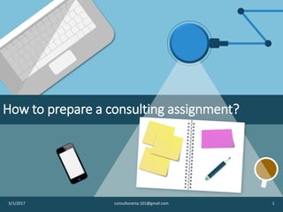 5/1/2017 consultorama.101@gmail.com 1
How to prepare a consulting assignment?
 