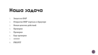 1. Запуск из SAP
2. Открытие BSP портала в браузере
3. Некая цепочка действий
4. Проверки
5. Проверки
6. Еще проверки
7. ???????
8. PROFIT
 