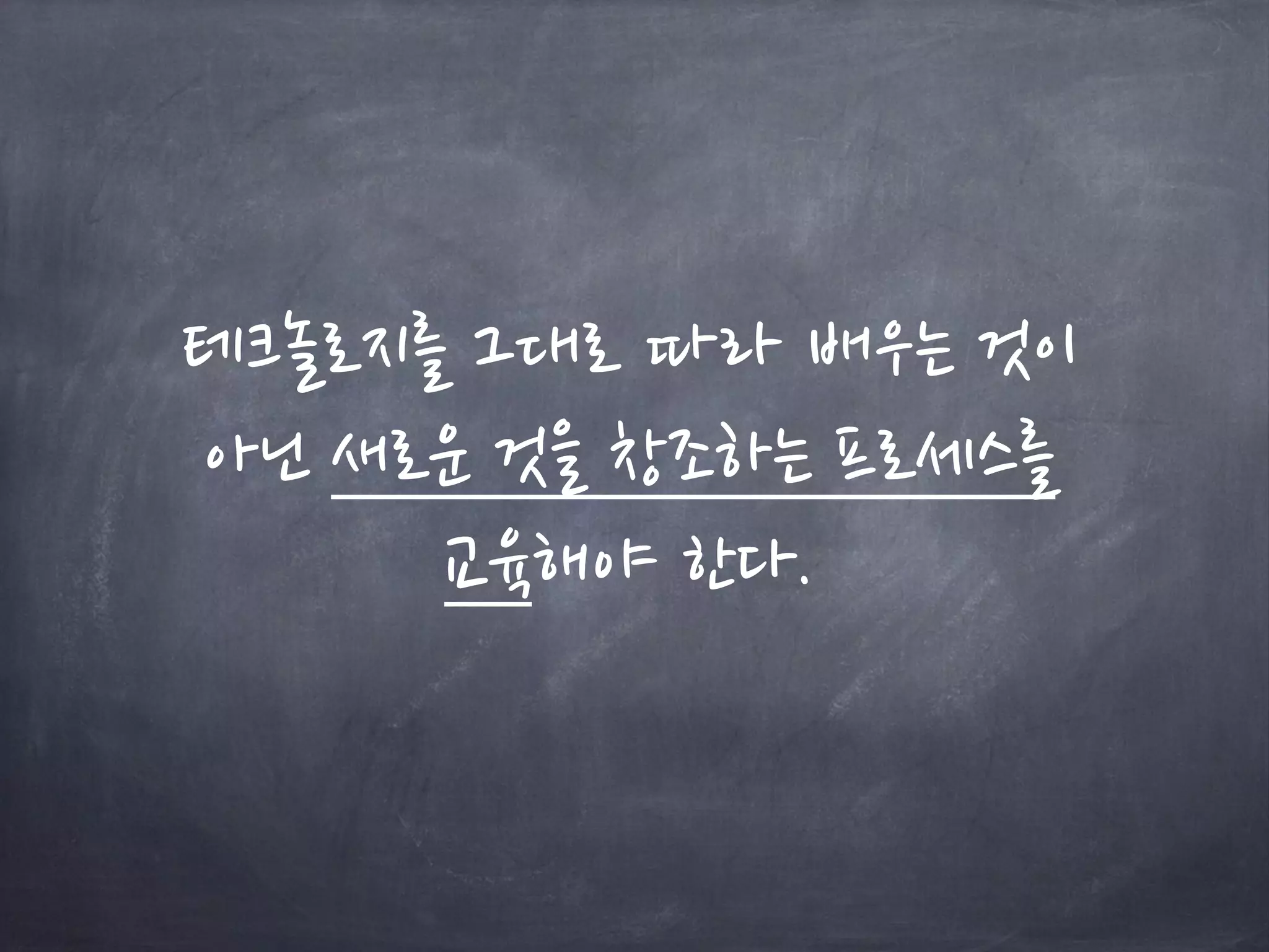 테크놀로지를 그대로 따라 배우는 것이
아닌 새로운 것을 창조하는 프로세스를
교육해야 한다.
 