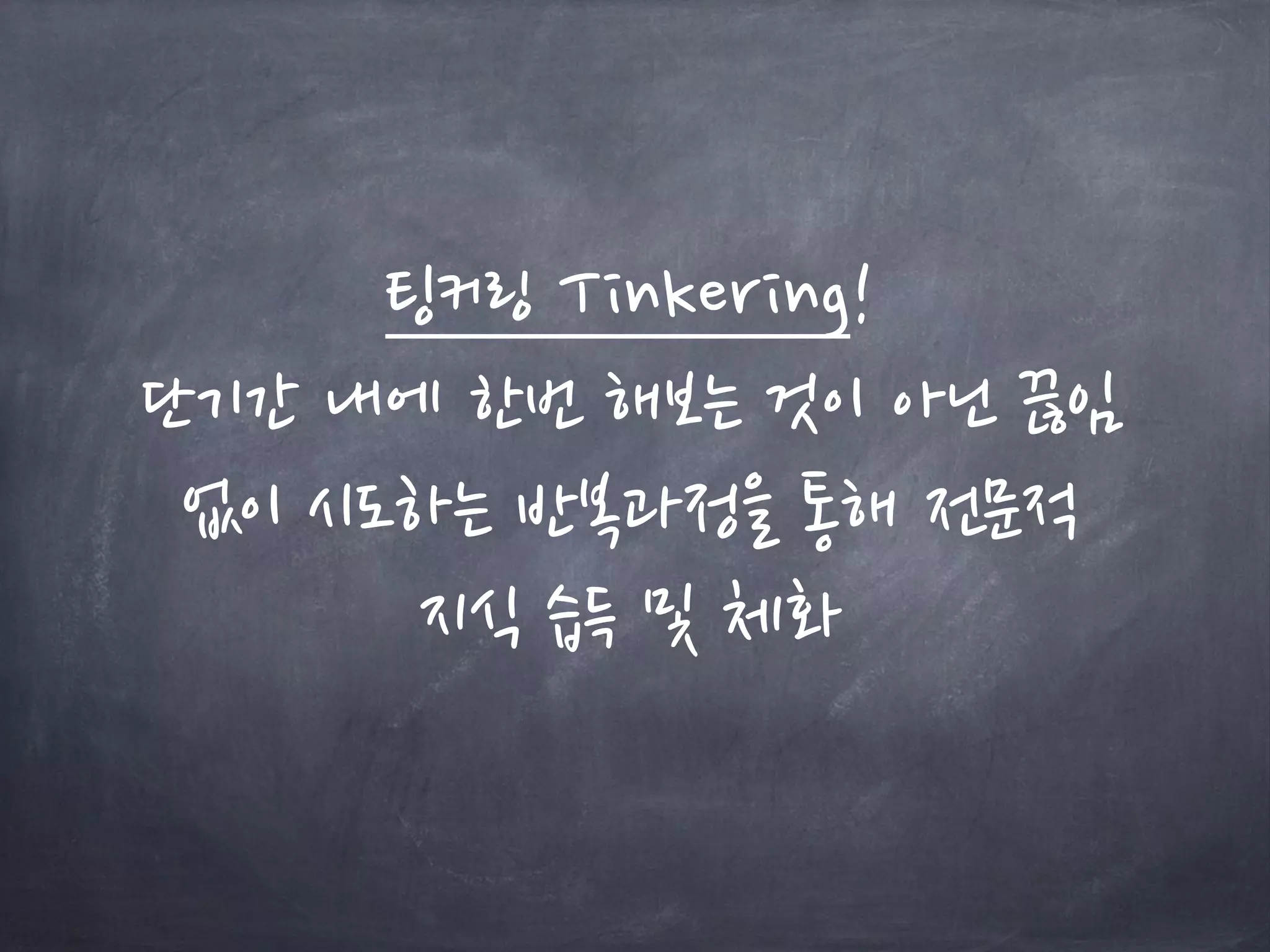 팅커링 Tinkering!
단기간 내에 한번 해보는 것이 아닌 끊임
없이 시도하는 반복과정을 통해 전문적
지식 습득 및 체화
 