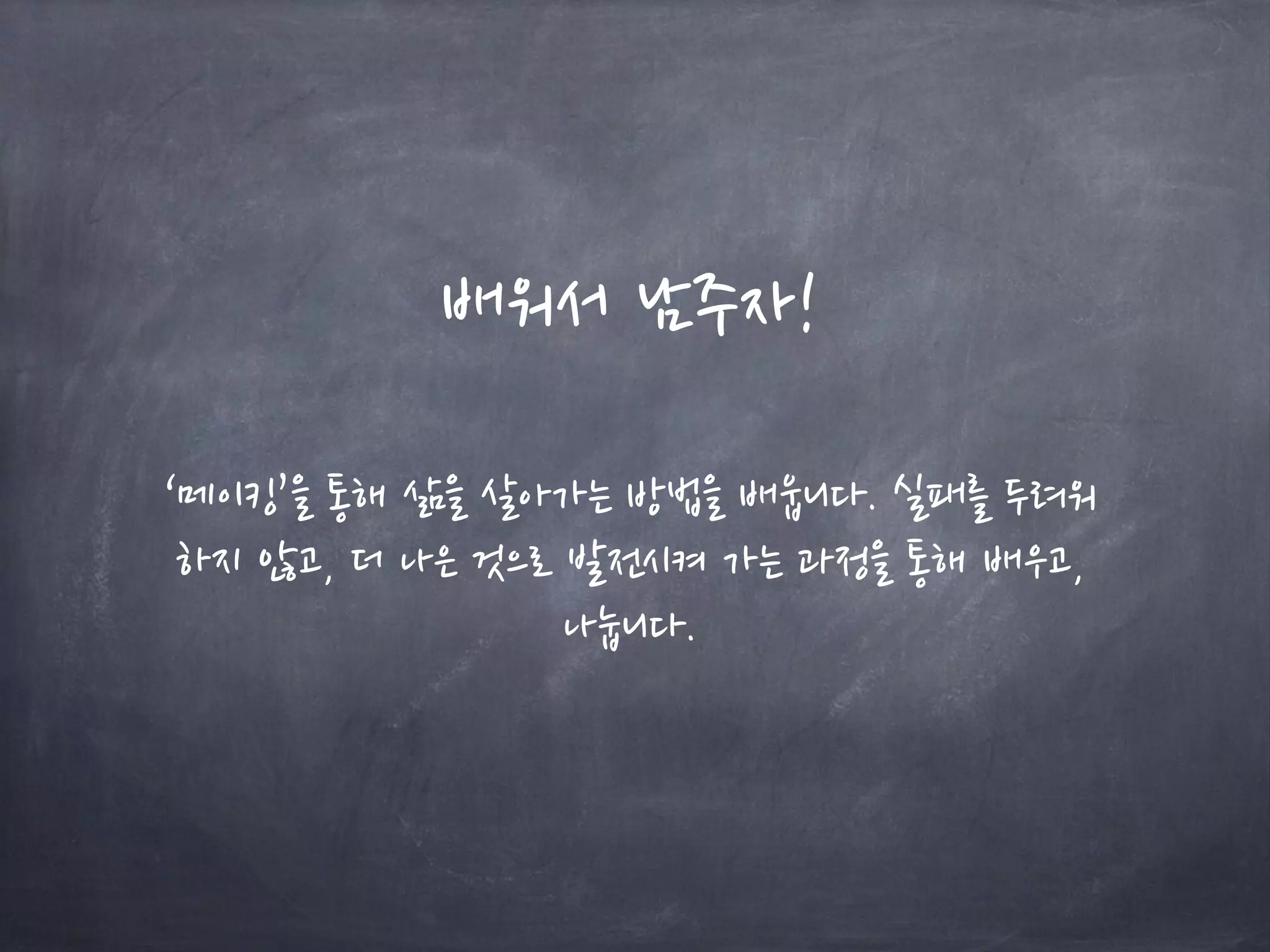 배워서 남주자!
‘메이킹’을 통해 삶을 살아가는 방법을 배웁니다. 실패를 두려워
하지 않고, 더 나은 것으로 발전시켜 가는 과정을 통해 배우고,
나눕니다.
 