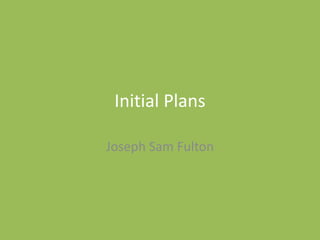 Initial Plans
Joseph Sam Fulton
 