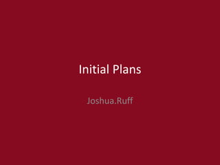 Initial Plans
Joshua.Ruff
 