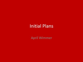 Initial Plans
April Wimmer
 